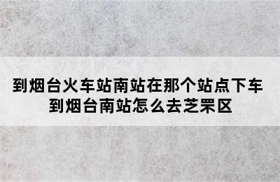 到烟台火车站南站在那个站点下车 到烟台南站怎么去芝罘区